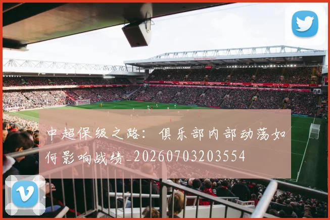 中超保级之路：俱乐部内部动荡如何影响战绩_20260703203554