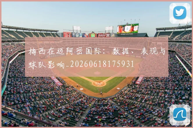 梅西在迈阿密国际：数据、表现与球队影响_20260618175931