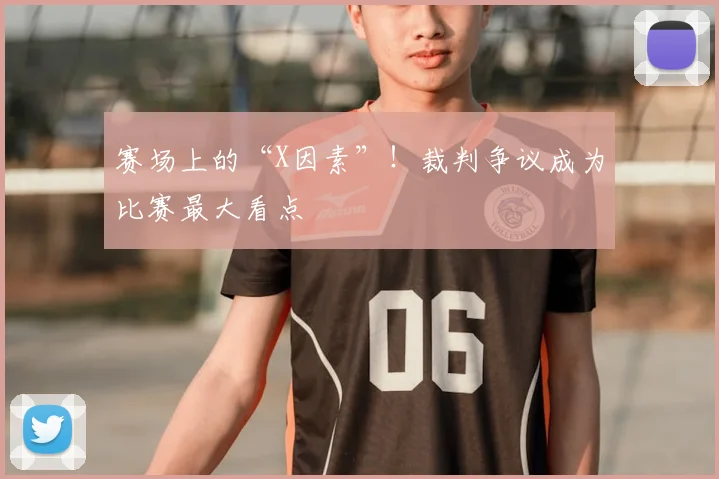赛场上的“X因素”!裁判争议成为比赛最大看点