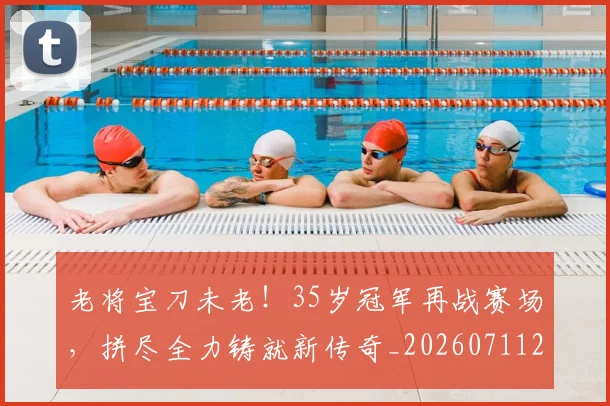 老将宝刀未老！35岁冠军再战赛场，拼尽全力铸就新传奇_20260711200929_20260803143752