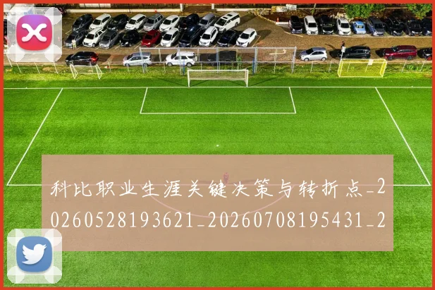 科比职业生涯关键决策与转折点_20260528193621_20260708195431_20260802165713