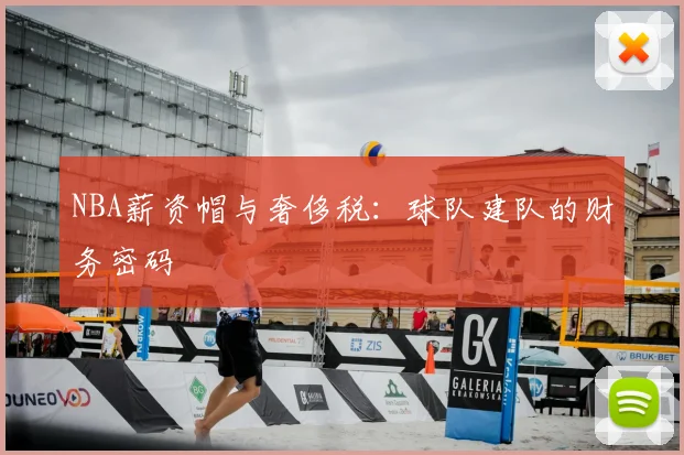 NBA薪资帽与奢侈税：球队建队的财务密码