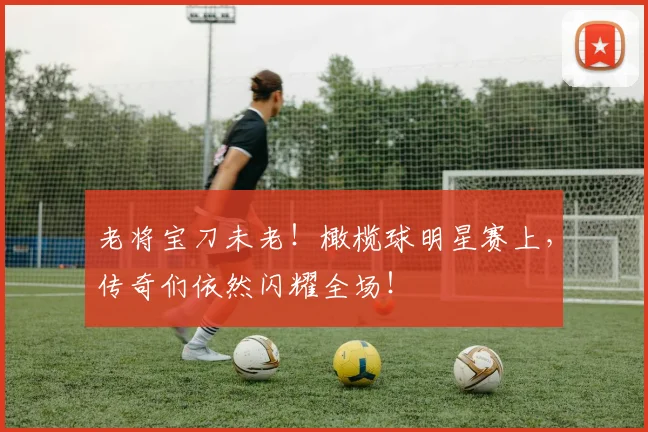 老将宝刀未老！橄榄球明星赛上，传奇们依然闪耀全场！