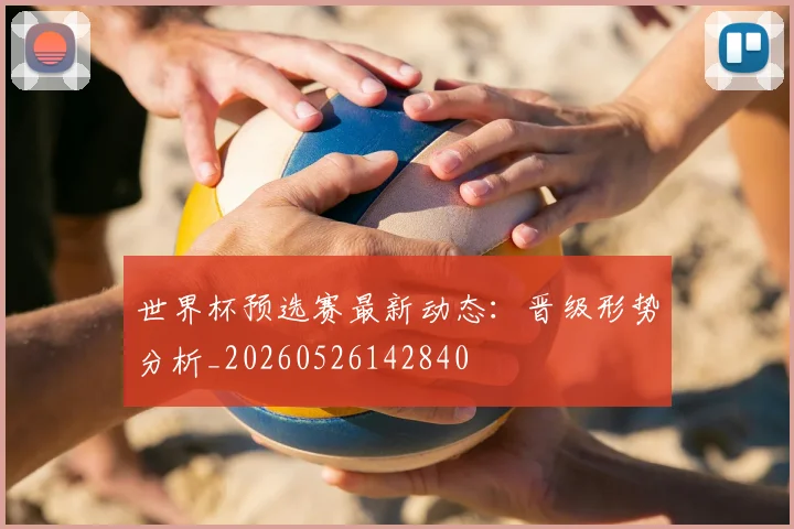 世界杯预选赛最新动态:晋级形势分析_20260526142840