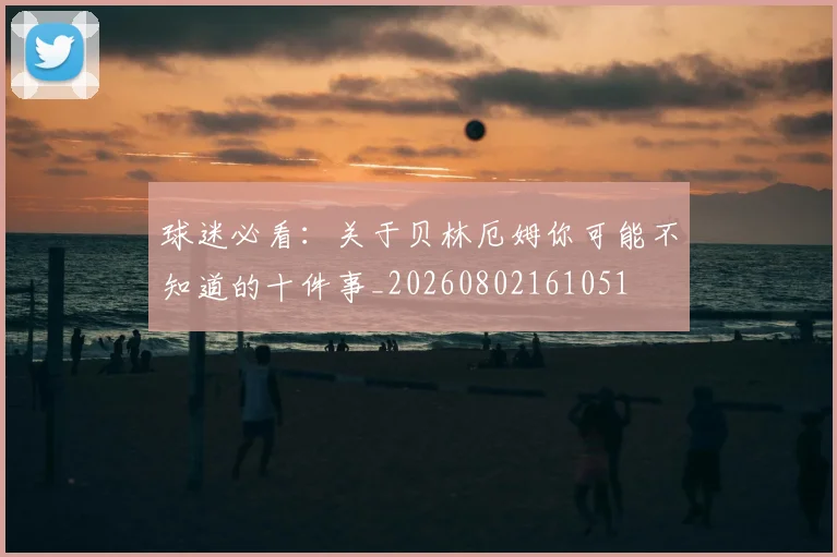 球迷必看：关于贝林厄姆你可能不知道的十件事_20260802161051