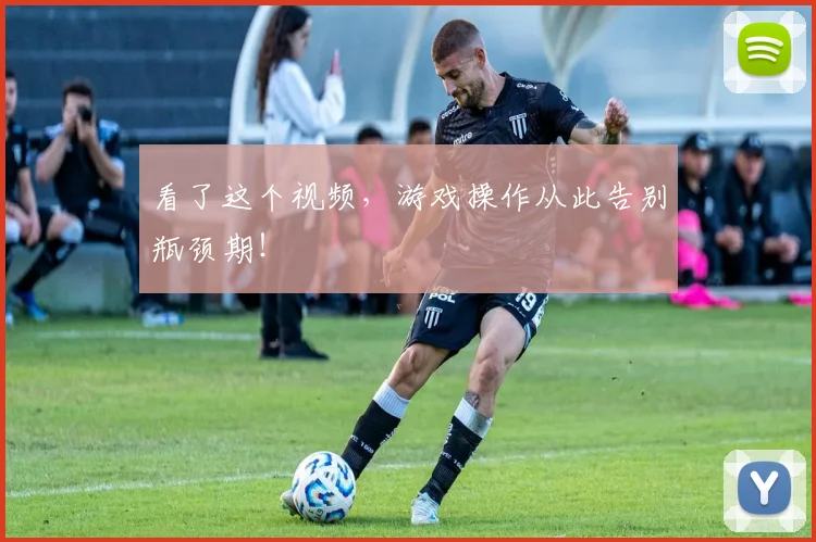 看了这个视频，游戏操作从此告别瓶颈期！