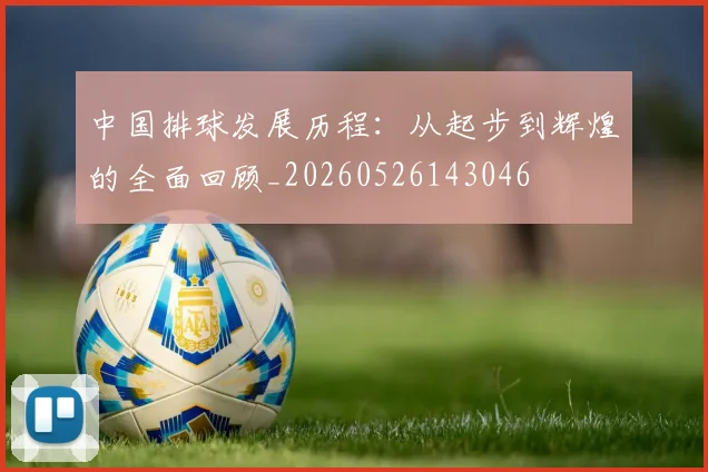 中国排球发展历程：从起步到辉煌的全面回顾_20260526143046