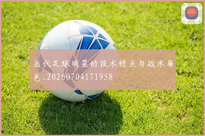 当代足球明星的技术特点与战术角色_20260704171958