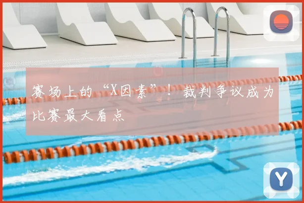 赛场上的“X因素”！裁判争议成为比赛最大看点
