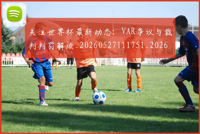 关注世界杯最新动态：VAR争议与裁判判罚解读_20260527111751_20260718004638