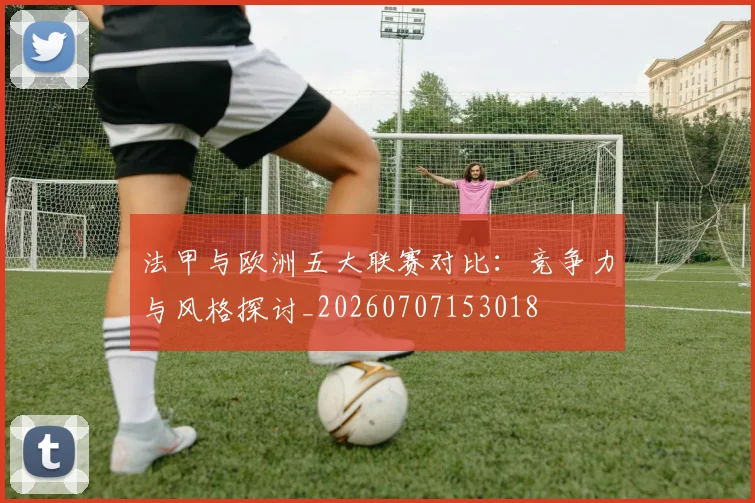 法甲与欧洲五大联赛对比：竞争力与风格探讨_20260707153018