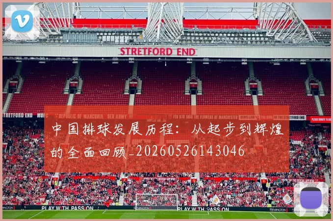 中国排球发展历程：从起步到辉煌的全面回顾_20260526143046