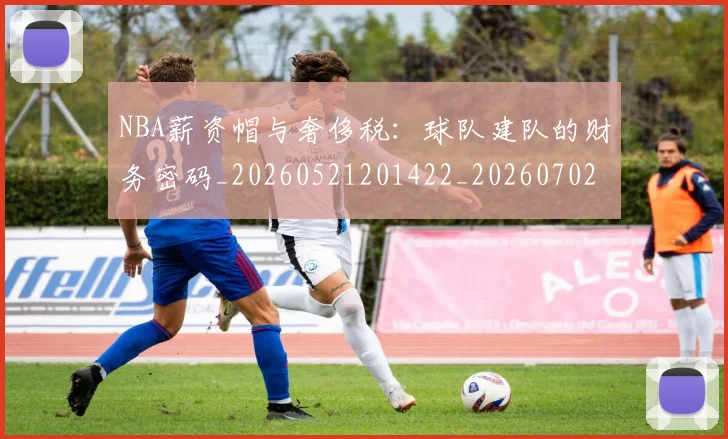 NBA薪资帽与奢侈税：球队建队的财务密码_20260521201422_20260702171411