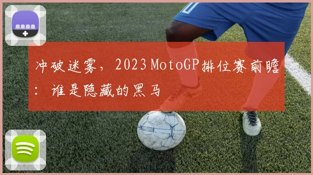 冲破迷雾，2023 MotoGP排位赛前瞻：谁是隐藏的黑马