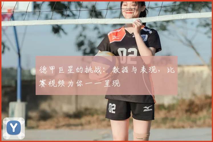 德甲巨星的挑战：数据与表现，比赛视频为你一一呈现