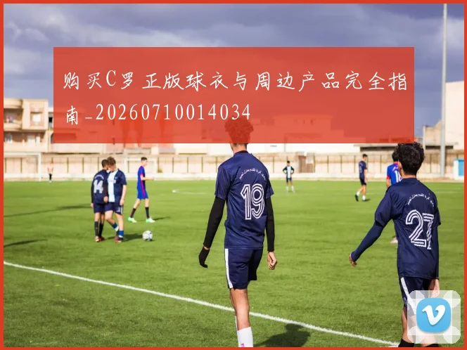 购买C罗正版球衣与周边产品完全指南_20260710014034