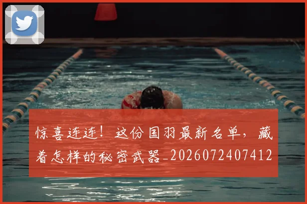 惊喜连连！这份国羽最新名单，藏着怎样的秘密武器_20260724074122