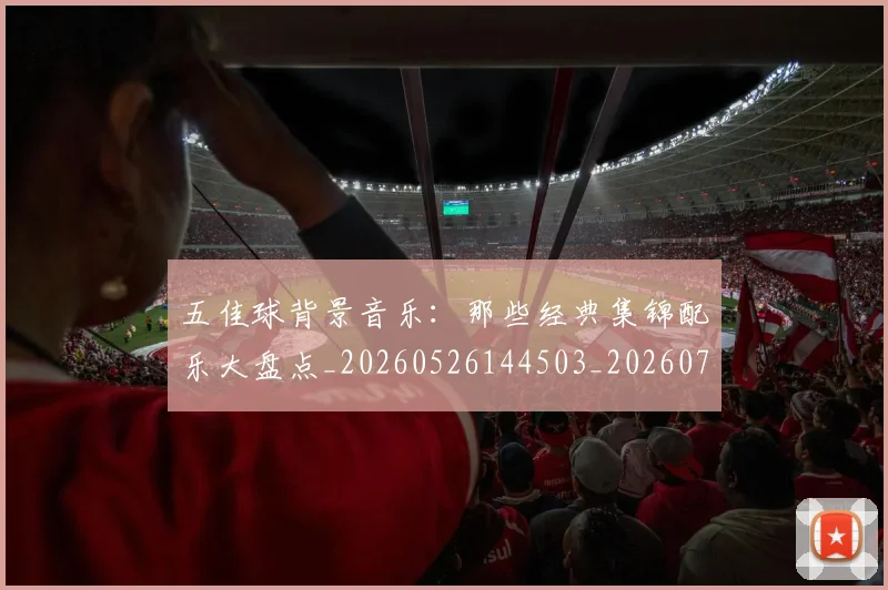 五佳球背景音乐：那些经典集锦配乐大盘点_20260526144503_20260703210921_20260716193031