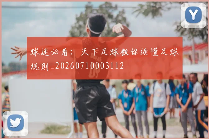球迷必看：天下足球教你读懂足球规则_20260710003112