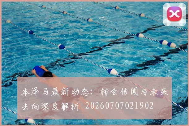 本泽马最新动态：转会传闻与未来去向深度解析_20260707021902