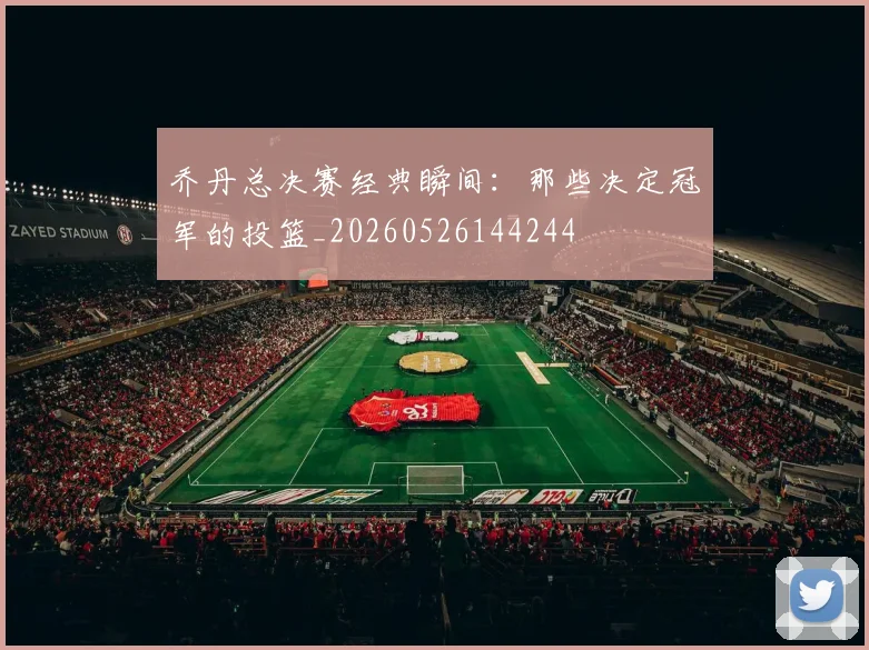 乔丹总决赛经典瞬间：那些决定冠军的投篮_20260526144244
