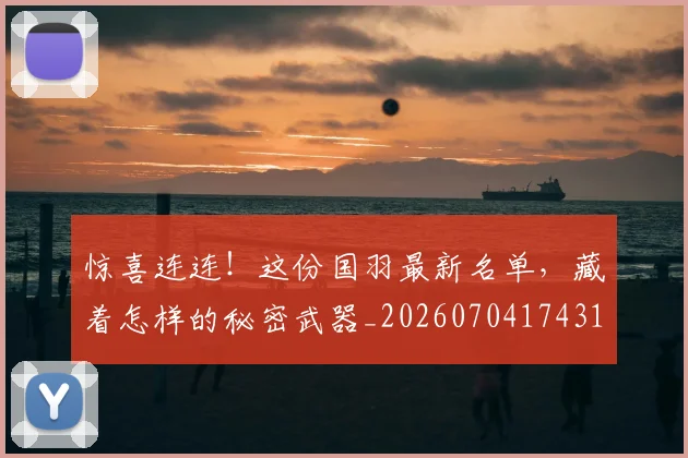 惊喜连连！这份国羽最新名单，藏着怎样的秘密武器_20260704174310