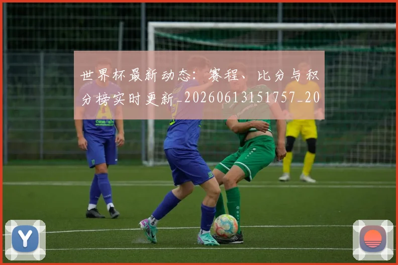 世界杯最新动态：赛程、比分与积分榜实时更新_20260613151757_20260702174346