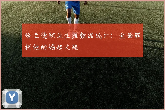 哈兰德职业生涯数据统计：全面解析他的崛起之路