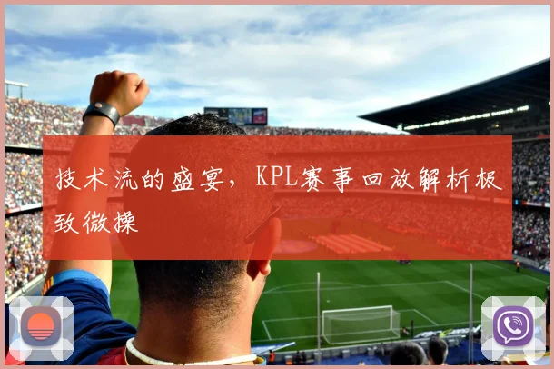 技术流的盛宴，KPL赛事回放解析极致微操