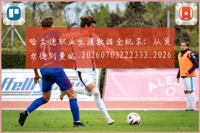 哈兰德职业生涯数据全纪录:从莫尔德到曼城_20260703222333_20260719160227