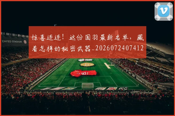 惊喜连连！这份国羽最新名单，藏着怎样的秘密武器_20260724074122