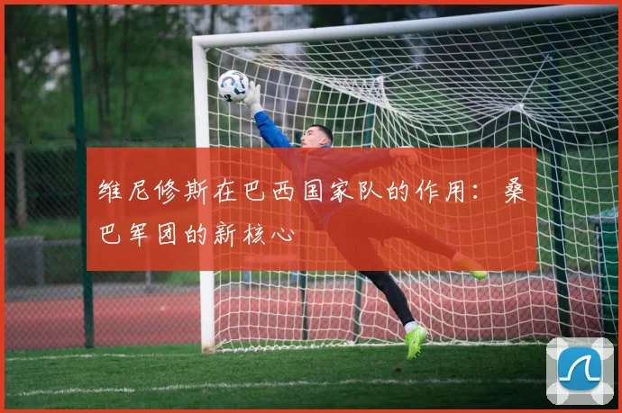 维尼修斯在巴西国家队的作用：桑巴军团的新核心