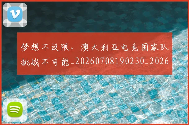 梦想不设限，澳大利亚电竞国家队挑战不可能_20260708190230_20260731182928