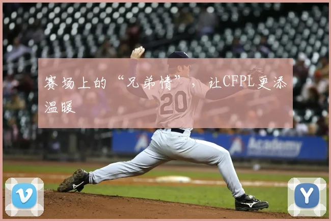 赛场上的“兄弟情”，让CFPL更添温暖