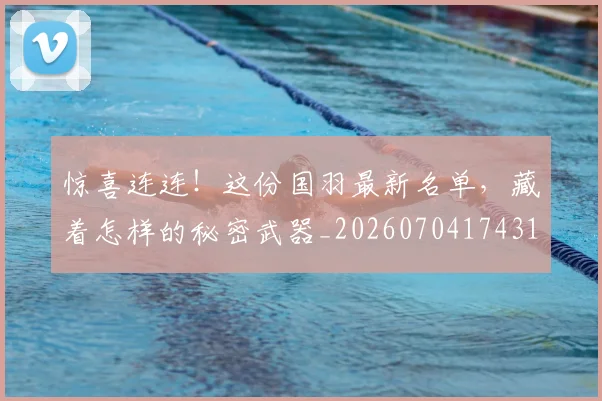 惊喜连连！这份国羽最新名单，藏着怎样的秘密武器_20260704174310