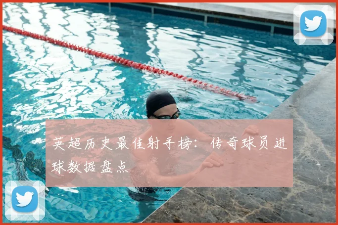 英超历史最佳射手榜：传奇球员进球数据盘点