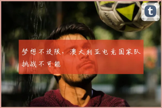 梦想不设限，澳大利亚电竞国家队挑战不可能
