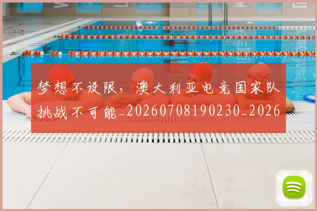 梦想不设限，澳大利亚电竞国家队挑战不可能_20260708190230_20260731182928