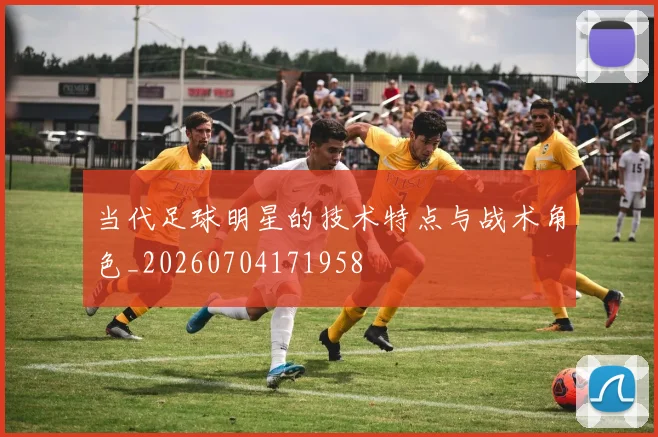 当代足球明星的技术特点与战术角色_20260704171958
