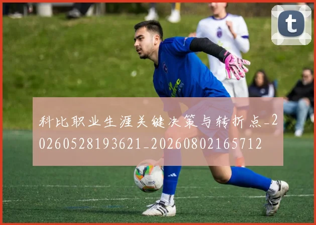 科比职业生涯关键决策与转折点_20260528193621_20260802165712