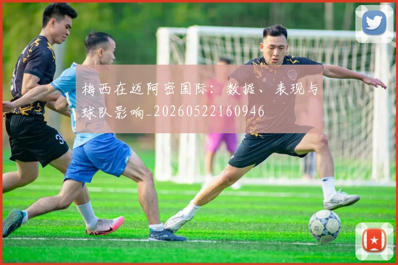 梅西在迈阿密国际：数据、表现与球队影响_20260522160946