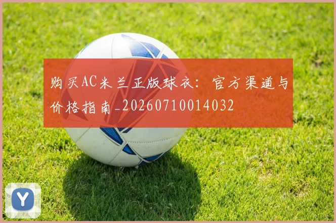 购买AC米兰正版球衣：官方渠道与价格指南_20260710014032