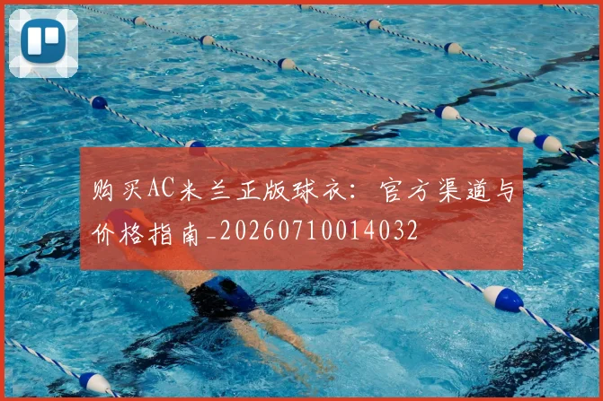 购买AC米兰正版球衣：官方渠道与价格指南_20260710014032