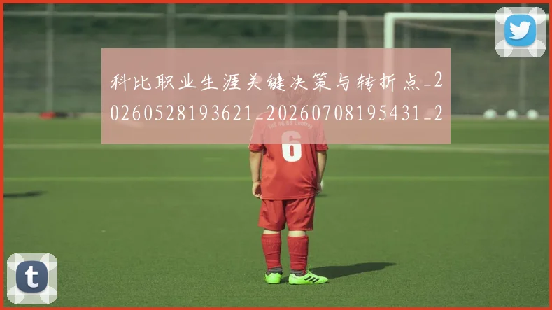 科比职业生涯关键决策与转折点_20260528193621_20260708195431_20260802165713