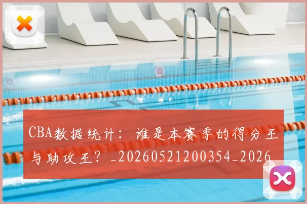 CBA数据统计:谁是本赛季的得分王与助攻王?_20260521200354_20260713214818