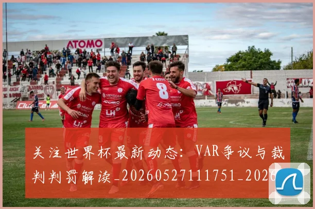 关注世界杯最新动态：VAR争议与裁判判罚解读_20260527111751_20260718004638