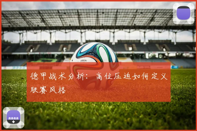 德甲战术分析：高位压迫如何定义联赛风格