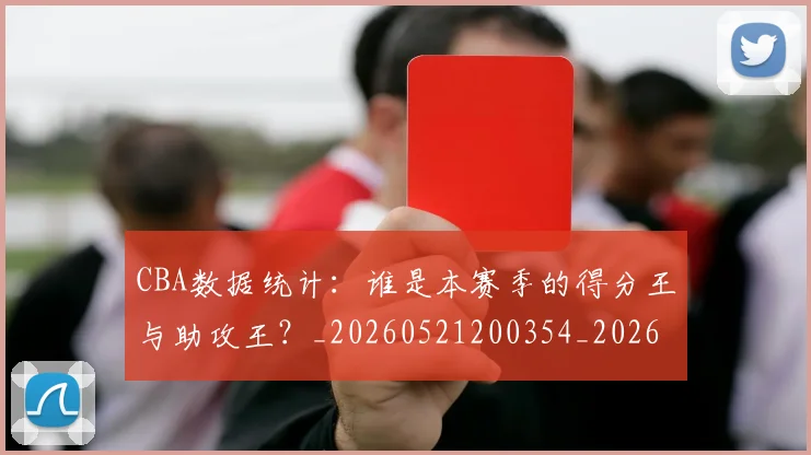 CBA数据统计：谁是本赛季的得分王与助攻王？_20260521200354_20260702164020_20260712045215