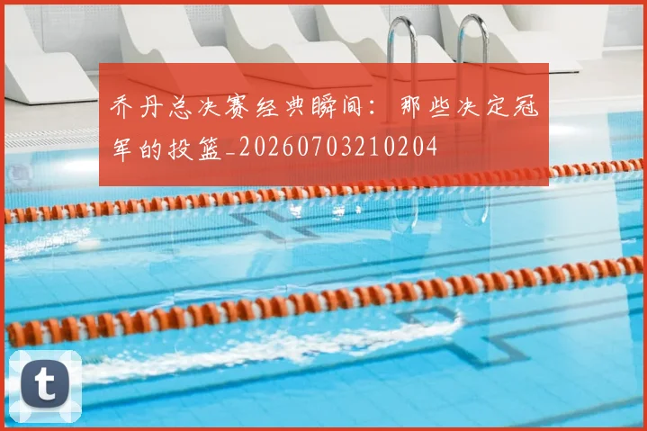 乔丹总决赛经典瞬间：那些决定冠军的投篮_20260703210204