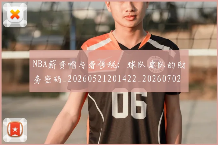 NBA薪资帽与奢侈税：球队建队的财务密码_20260521201422_20260702171411
